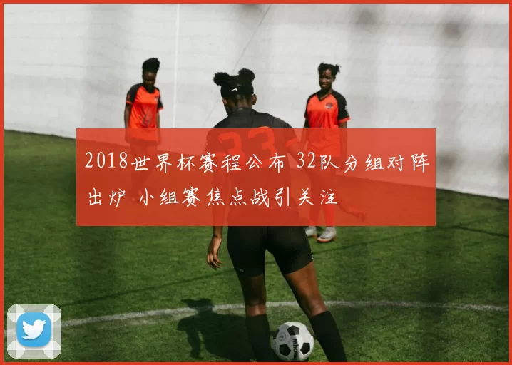 2018世界杯赛程公布 32队分组对阵出炉 小组赛焦点战引关注