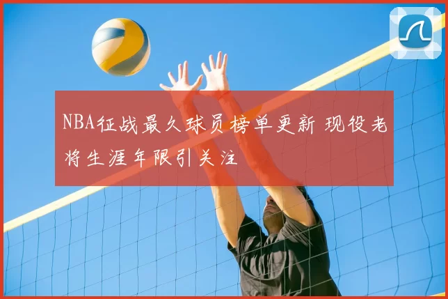 NBA征战最久球员榜单更新 现役老将生涯年限引关注