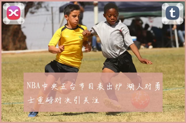 NBA中央五台节目表出炉 湖人对勇士重磅对决引关注