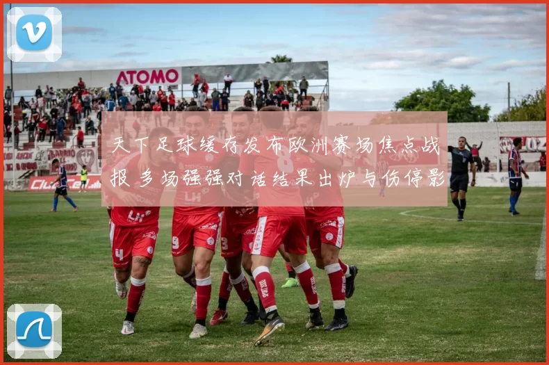 天下足球缓存发布欧洲赛场焦点战报 多场强强对话结果出炉与伤停影响待观察