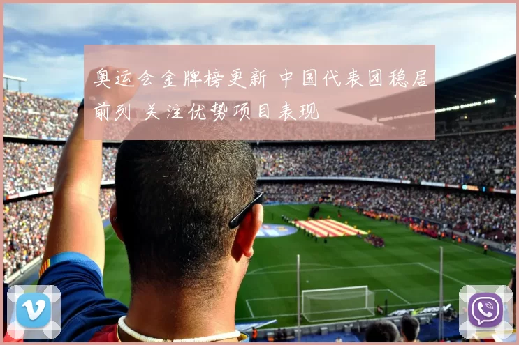 奥运会金牌榜更新 中国代表团稳居前列 关注优势项目表现