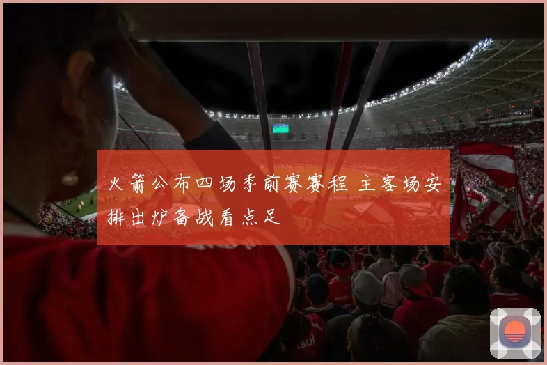 火箭公布四场季前赛赛程 主客场安排出炉备战看点足