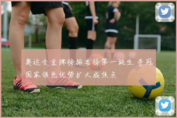 奥运会金牌榜排名榜第一诞生 夺冠国家领先优势扩大成焦点