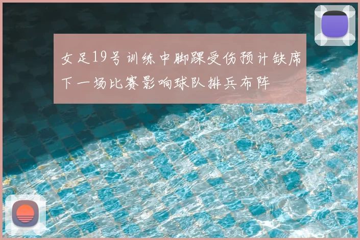 女足19号训练中脚踝受伤预计缺席下一场比赛影响球队排兵布阵