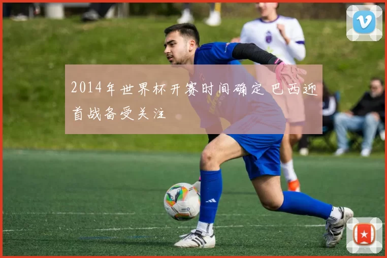 2014年世界杯开赛时间确定 巴西迎首战备受关注