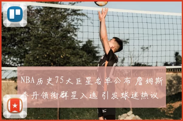 NBA历史75大巨星名单公布 詹姆斯乔丹领衔群星入选 引发球迷热议