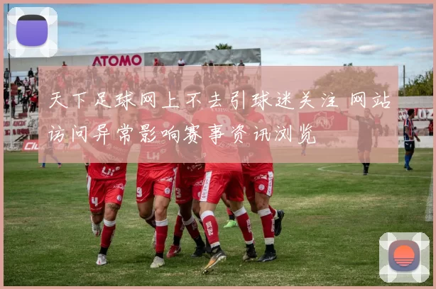 天下足球网上不去引球迷关注 网站访问异常影响赛事资讯浏览