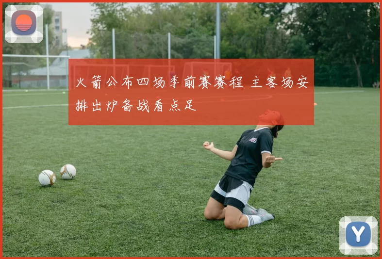 火箭公布四场季前赛赛程 主客场安排出炉备战看点足