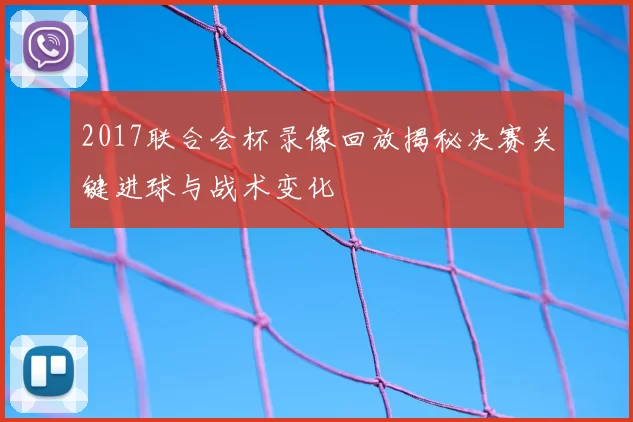 2017联合会杯录像回放揭秘决赛关键进球与战术变化