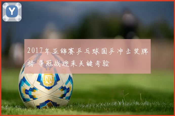 2017年亚锦赛乒乓球国乒冲击奖牌榜 争冠战迎来关键考验