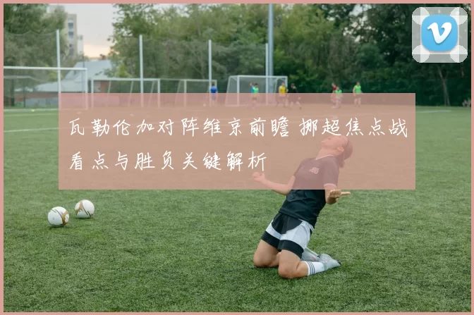 瓦勒伦加对阵维京前瞻 挪超焦点战看点与胜负关键解析