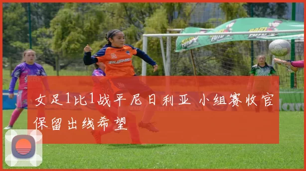 女足1比1战平尼日利亚 小组赛收官保留出线希望