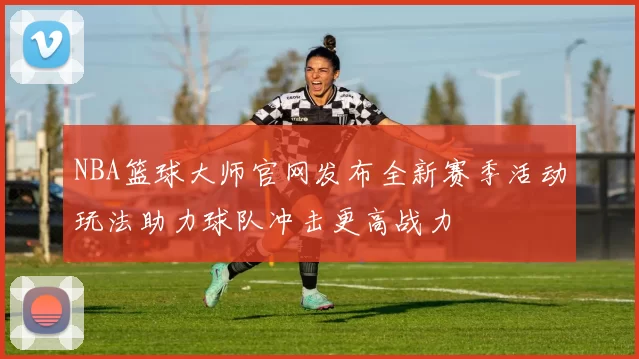 NBA篮球大师官网发布全新赛季活动玩法助力球队冲击更高战力