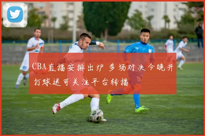 CBA直播安排出炉 多场对决今晚开打球迷可关注平台转播