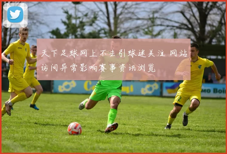 天下足球网上不去引球迷关注 网站访问异常影响赛事资讯浏览