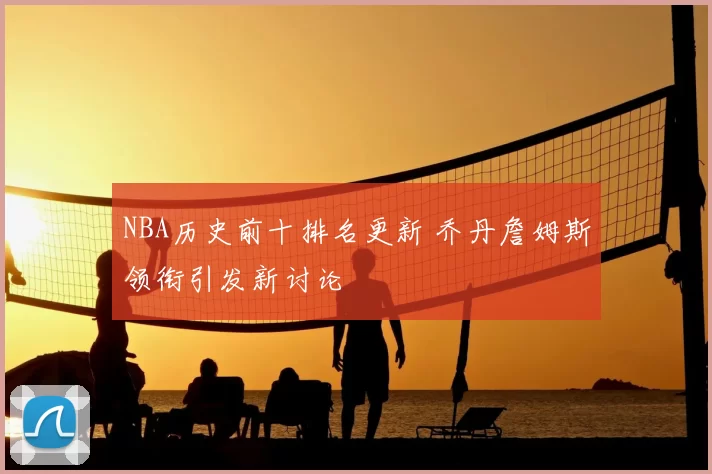 NBA历史前十排名更新 乔丹詹姆斯领衔引发新讨论