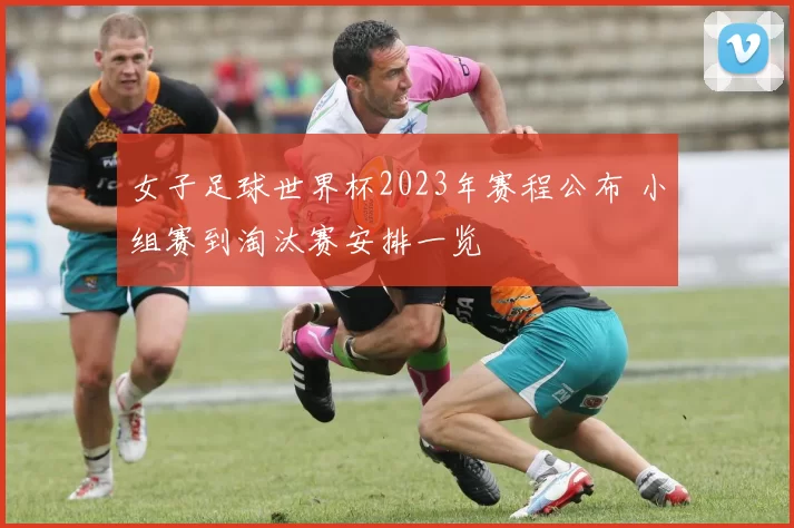 女子足球世界杯2023年赛程公布 小组赛到淘汰赛安排一览