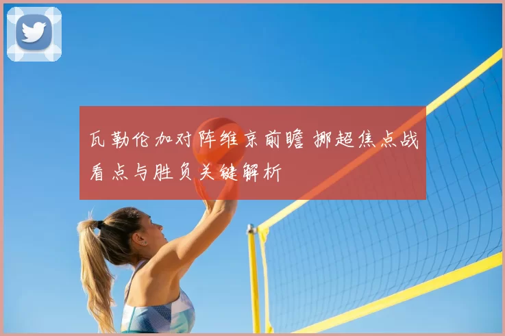 瓦勒伦加对阵维京前瞻 挪超焦点战看点与胜负关键解析