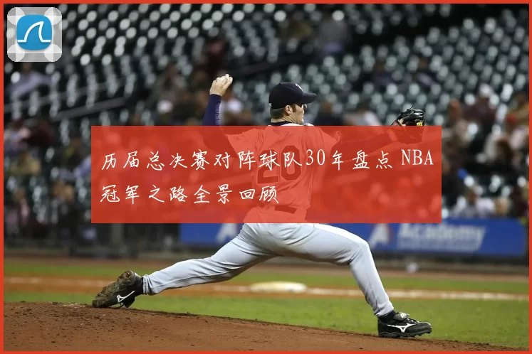历届总决赛对阵球队30年盘点 NBA冠军之路全景回顾