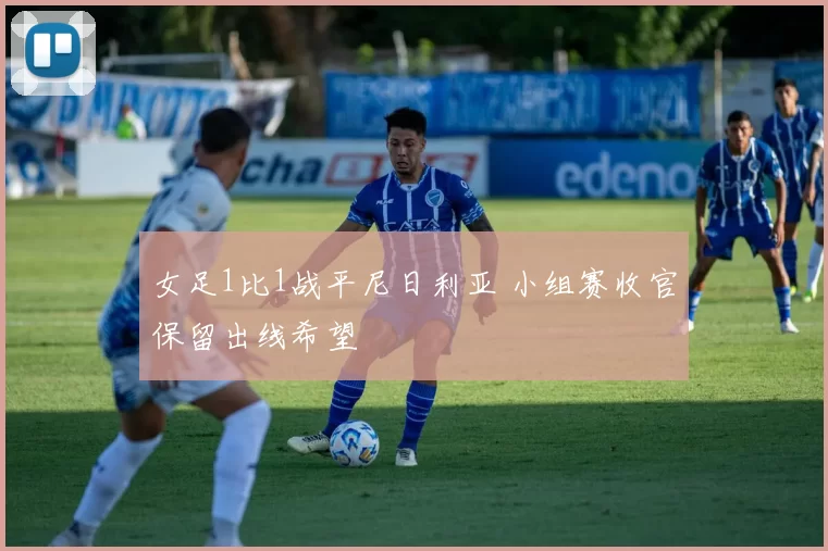 女足1比1战平尼日利亚 小组赛收官保留出线希望