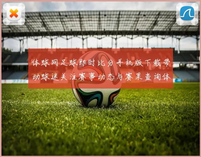 体球网足球即时比分手机版下载带动球迷关注赛事动态与赛果查询体验提升