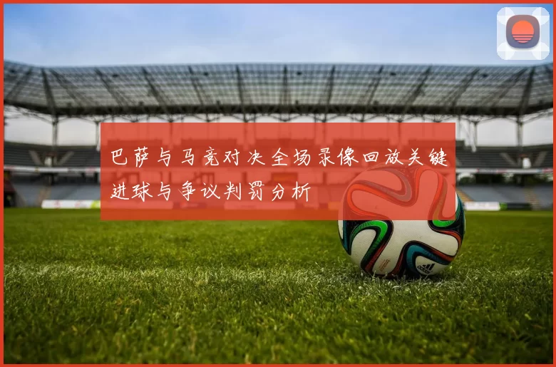 巴萨与马竞对决全场录像回放关键进球与争议判罚分析