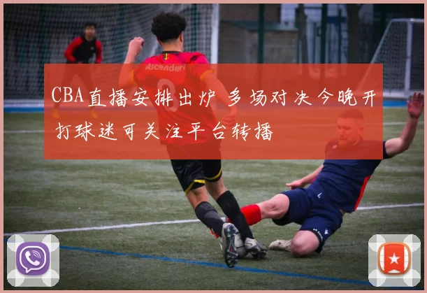 CBA直播安排出炉 多场对决今晚开打球迷可关注平台转播