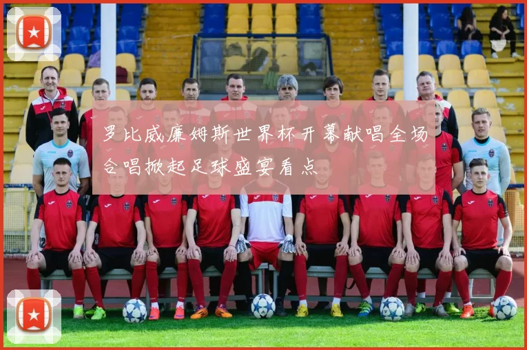 罗比威廉姆斯世界杯开幕献唱全场合唱掀起足球盛宴看点