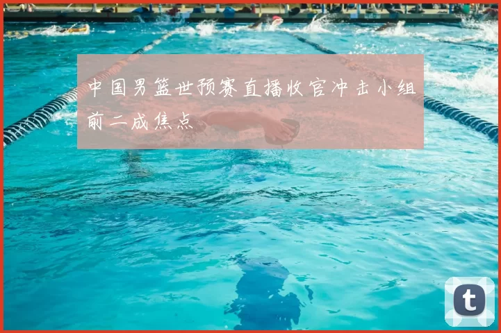 中国男篮世预赛直播收官冲击小组前二成焦点