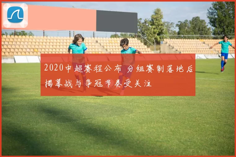 2020中超赛程公布 分组赛制落地后揭幕战与争冠节奏受关注