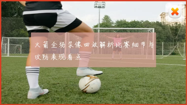 火箭全场录像回放解析比赛细节与攻防表现看点