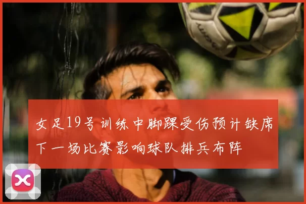 女足19号训练中脚踝受伤预计缺席下一场比赛影响球队排兵布阵