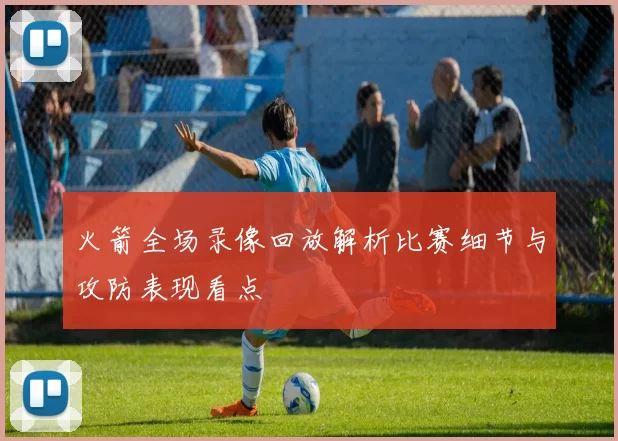 火箭全场录像回放解析比赛细节与攻防表现看点