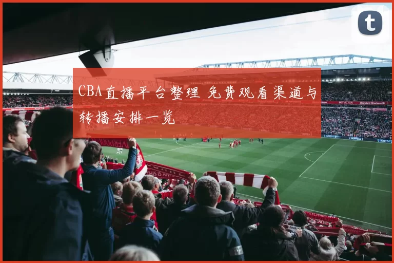 CBA直播平台整理 免费观看渠道与转播安排一览