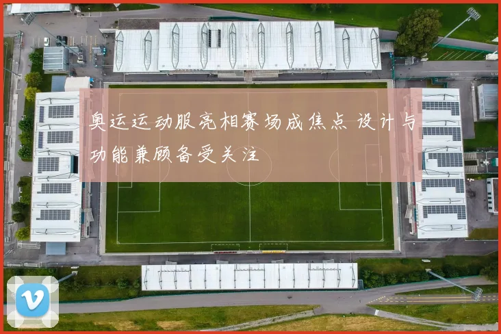 奥运运动服亮相赛场成焦点 设计与功能兼顾备受关注