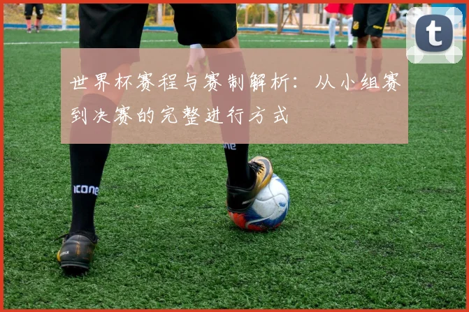 世界杯赛程与赛制解析:从小组赛到决赛的完整进行方式