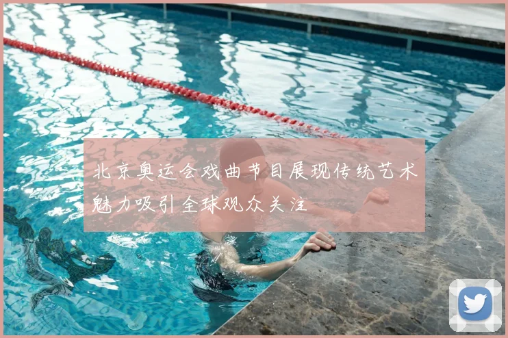 北京奥运会戏曲节目展现传统艺术魅力吸引全球观众关注