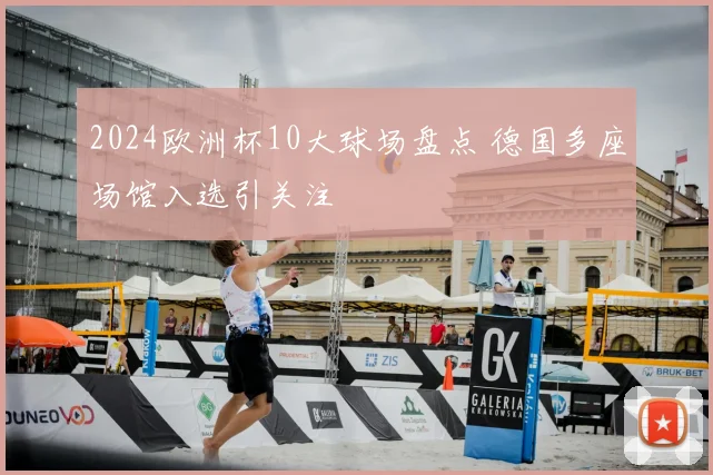 2024欧洲杯10大球场盘点 德国多座场馆入选引关注