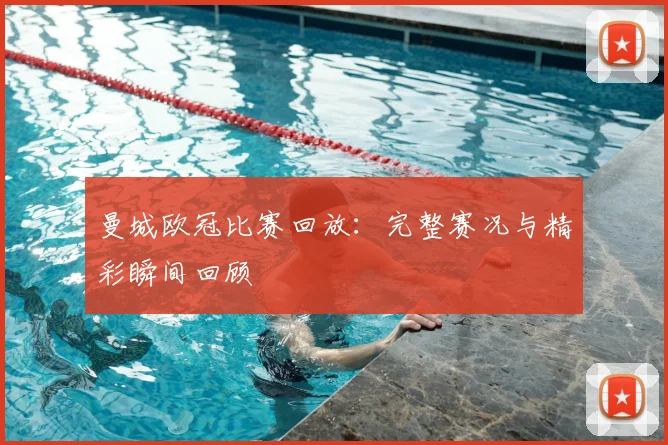 曼城欧冠比赛回放：完整赛况与精彩瞬间回顾