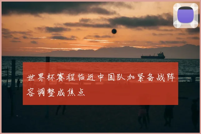 世界杯赛程临近中国队加紧备战阵容调整成焦点