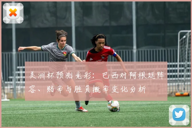 美洲杯预测竞彩：巴西对阿根廷阵容、赔率与胜负概率变化分析