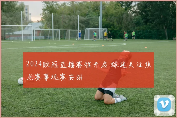 2024欧冠直播赛程开启 球迷关注焦点赛事观赛安排