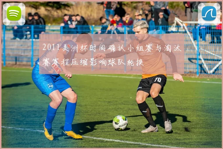 2011美洲杯时间确认小组赛与淘汰赛赛程压缩影响球队轮换