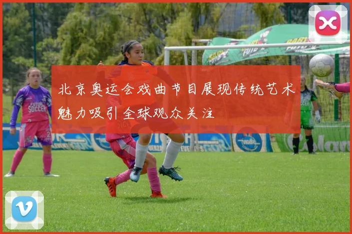 北京奥运会戏曲节目展现传统艺术魅力吸引全球观众关注