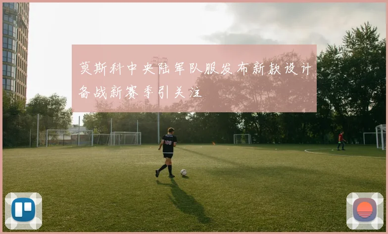 莫斯科中央陆军队服发布新款设计备战新赛季引关注